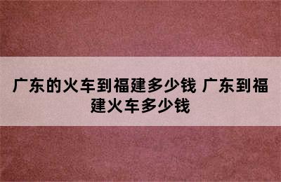 广东的火车到福建多少钱 广东到福建火车多少钱